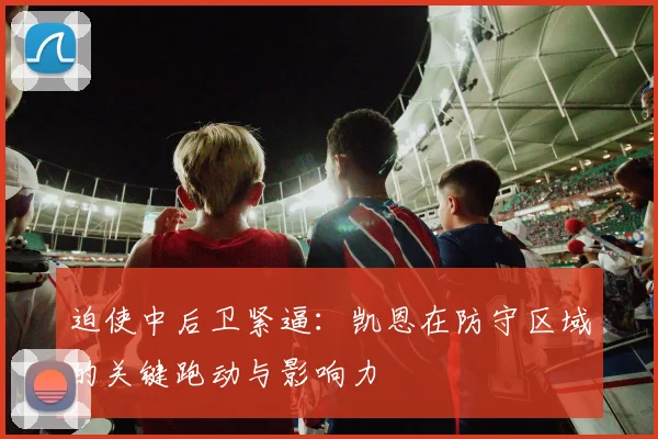 迫使中后卫紧逼：凯恩在防守区域的关键跑动与影响力