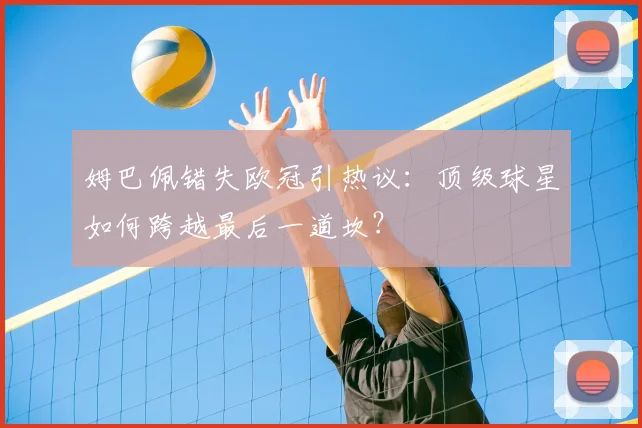 姆巴佩错失欧冠引热议：顶级球星如何跨越最后一道坎？