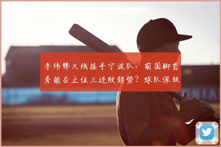 李玮锋火线接手宁波队，前国脚首秀能否止住三连败颓势？球队保级前景深度分析
