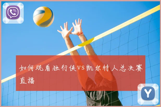 如何观看独行侠vs凯尔特人总决赛直播
