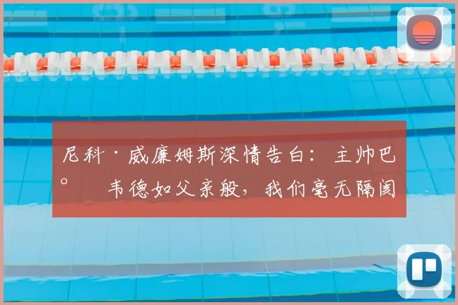 尼科·威廉姆斯深情告白：主帅巴尔韦德如父亲般，我们毫无隔阂