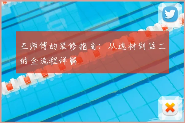 王师傅的装修指南：从选材到监工的全流程详解
