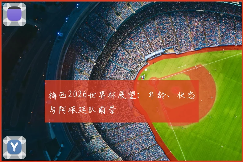 梅西2026世界杯展望：年龄、状态与阿根廷队前景