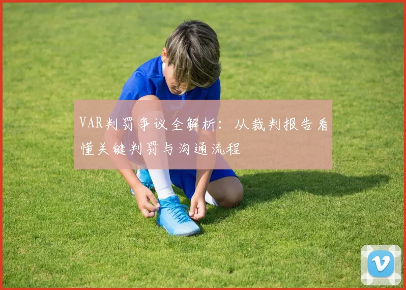 VAR判罚争议全解析：从裁判报告看懂关键判罚与沟通流程