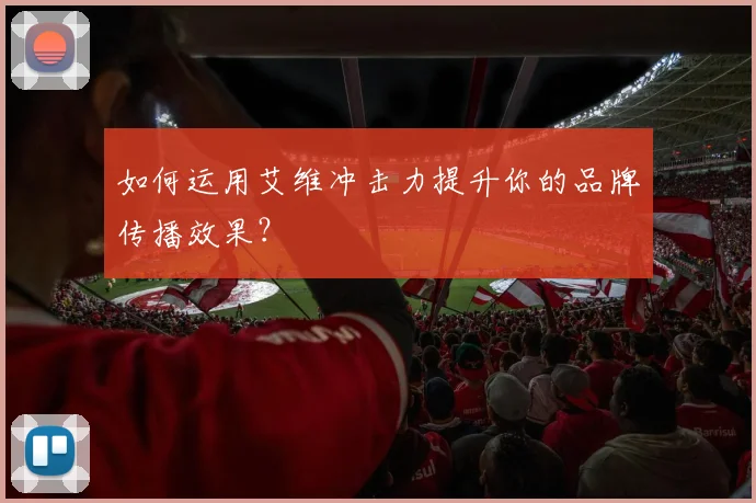 如何运用艾维冲击力提升你的品牌传播效果？