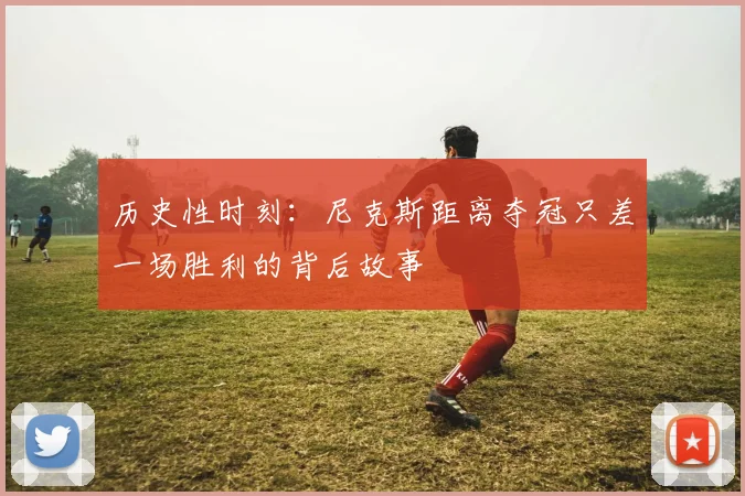 历史性时刻：尼克斯距离夺冠只差一场胜利的背后故事