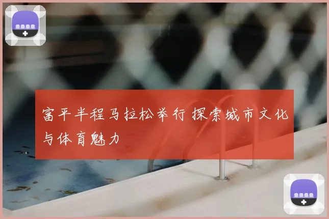 富平半程马拉松举行 探索城市文化与体育魅力
