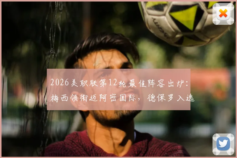 2026美职联第12轮最佳阵容出炉：梅西领衔迈阿密国际，德保罗入选，附详细球员数据与比赛亮点分析