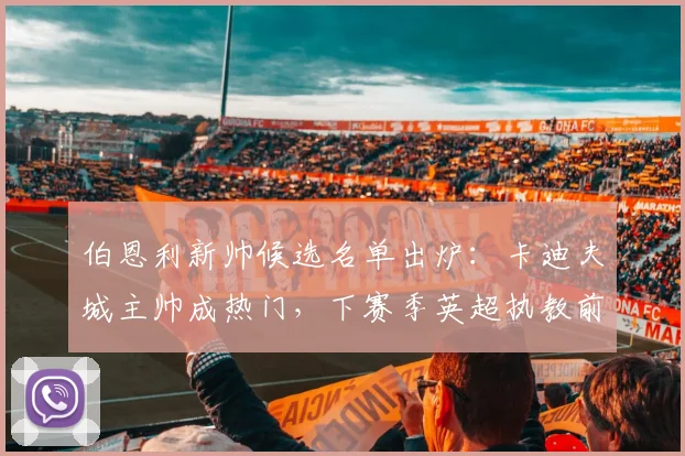 伯恩利新帅候选名单出炉：卡迪夫城主帅成热门，下赛季英超执教前景分析