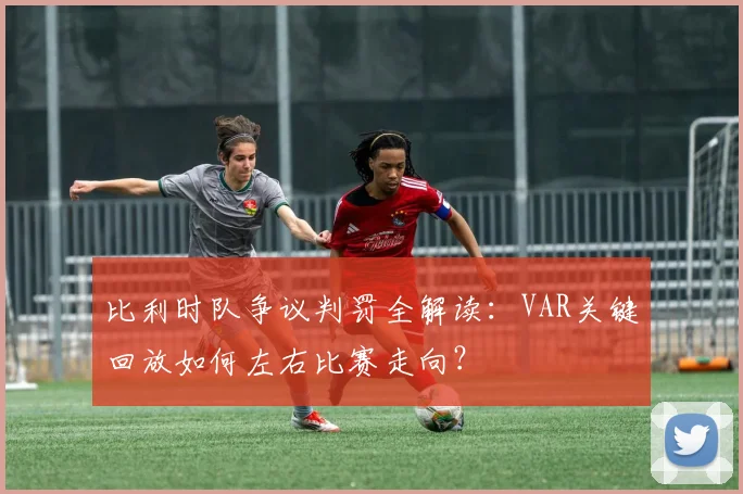 比利时队争议判罚全解读：VAR关键回放如何左右比赛走向？