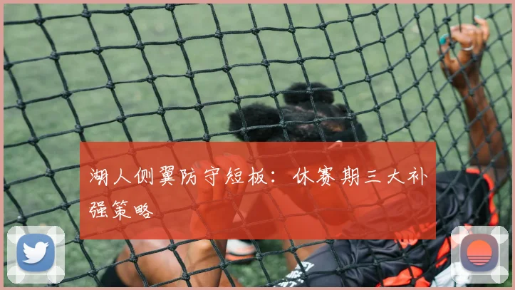 湖人侧翼防守短板：休赛期三大补强策略