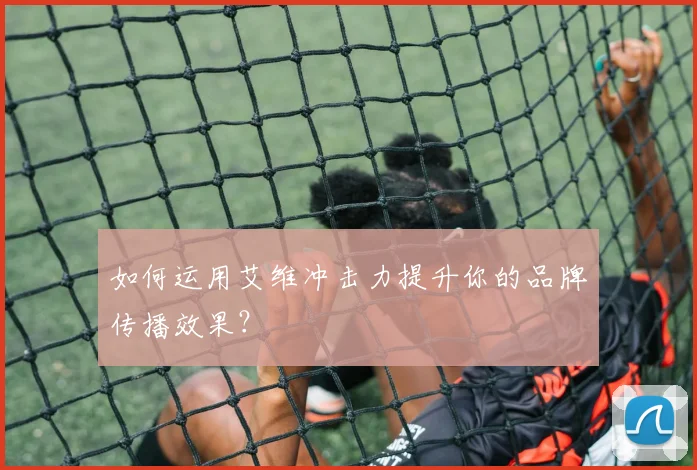 如何运用艾维冲击力提升你的品牌传播效果？