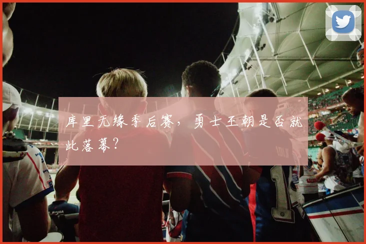 库里无缘季后赛，勇士王朝是否就此落幕？