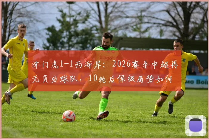 津门虎1-1西海岸：2026赛季中超再无负分球队，10轮后保级局势如何演变？