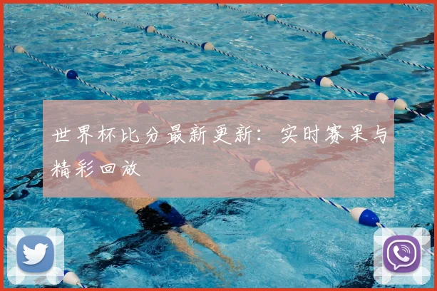 世界杯比分最新更新：实时赛果与精彩回放