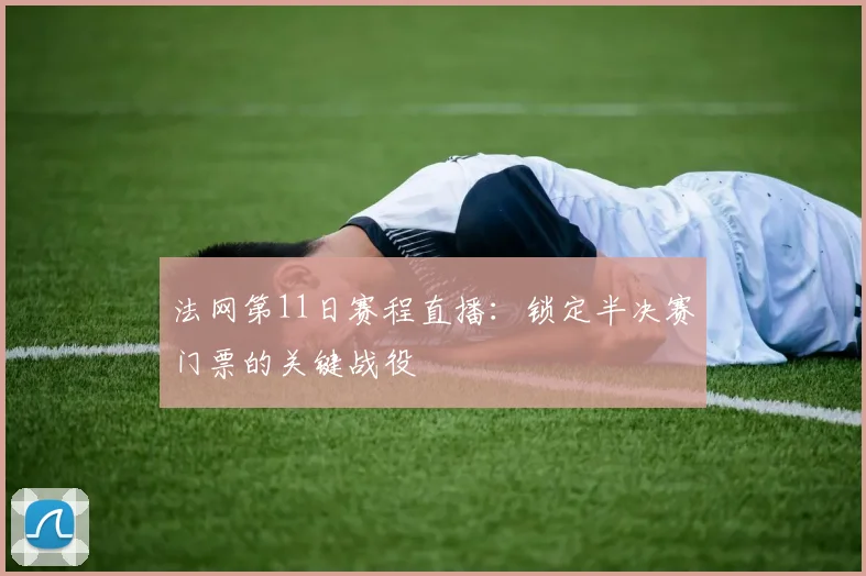 法网第11日赛程直播：锁定半决赛门票的关键战役