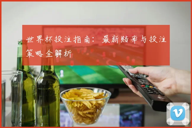 世界杯投注指南：最新赔率与投注策略全解析