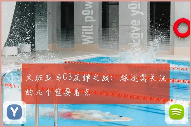 文班亚马G3反弹之战：球迷需关注的几个重要看点