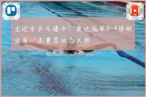 全运会乒乓爆冷！奥运冠军0-4惨败出局，王曼昱状态火热