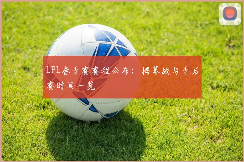 LPL春季赛赛程公布：揭幕战与季后赛时间一览