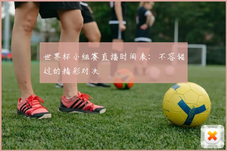 世界杯小组赛直播时间表：不容错过的精彩对决