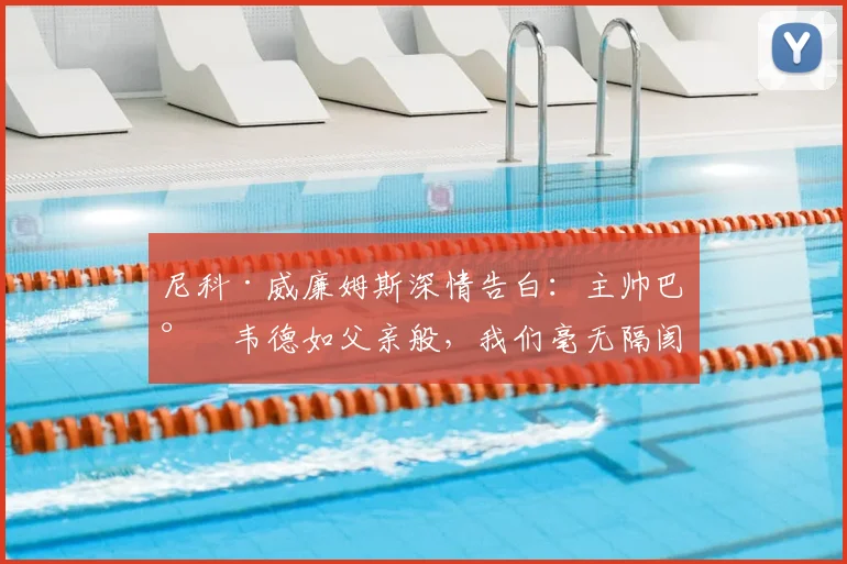 尼科·威廉姆斯深情告白：主帅巴尔韦德如父亲般，我们毫无隔阂