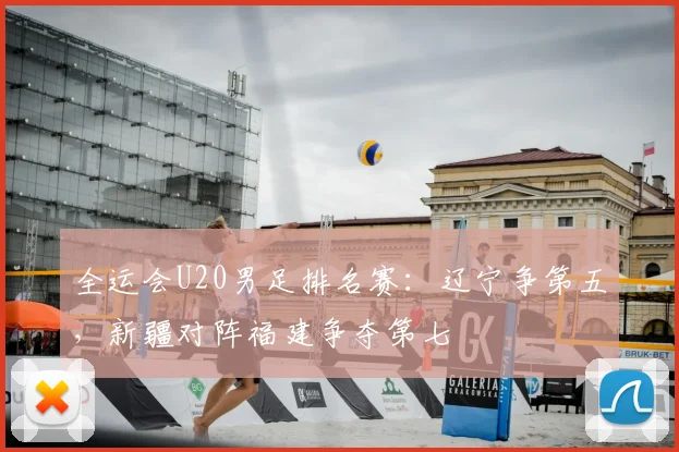 全运会U20男足排名赛：辽宁争第五，新疆对阵福建争夺第七