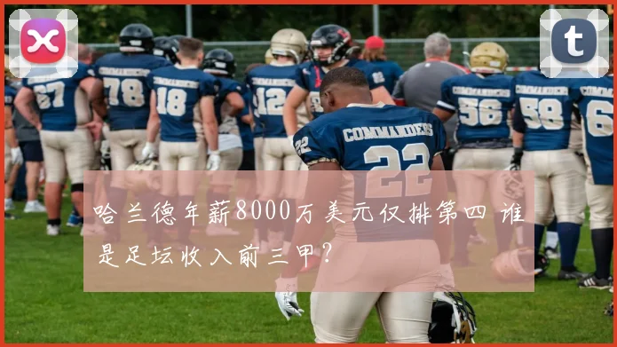 哈兰德年薪8000万美元仅排第四 谁是足坛收入前三甲?