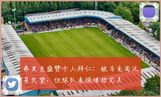 弗里克盛赞十人拜仁：被马竞淘汰虽失望，但球队表现堪称完美