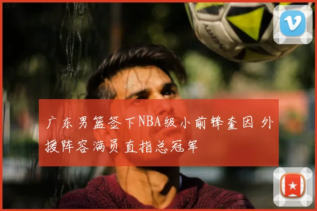 广东男篮签下NBA级小前锋奎因 外援阵容满员直指总冠军