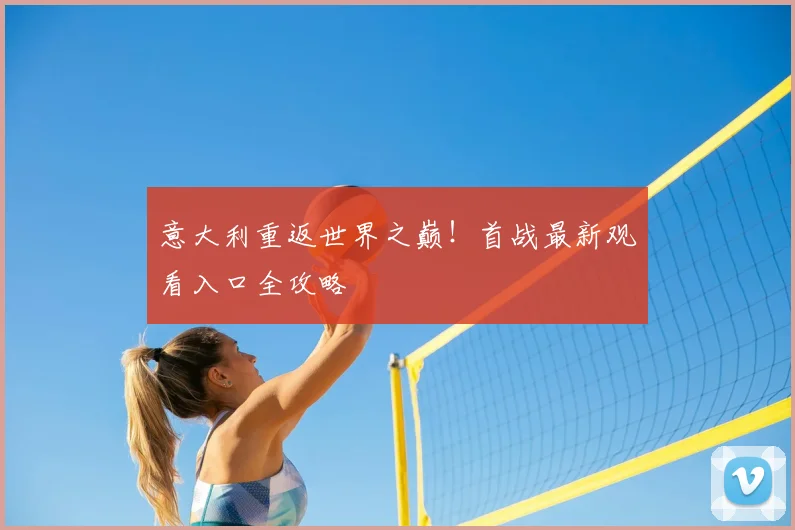 意大利重返世界之巅！首战最新观看入口全攻略