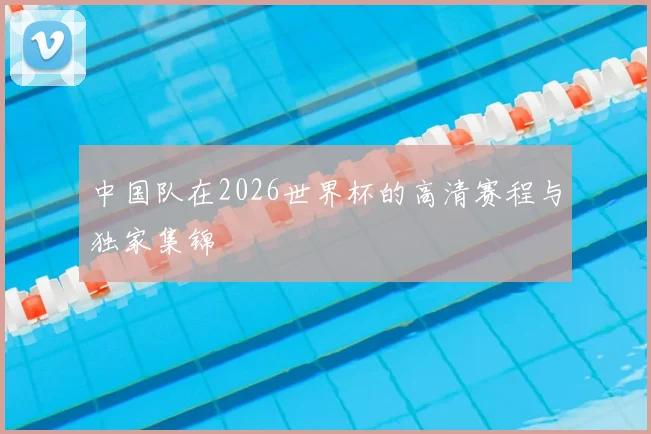 中国队在2026世界杯的高清赛程与独家集锦