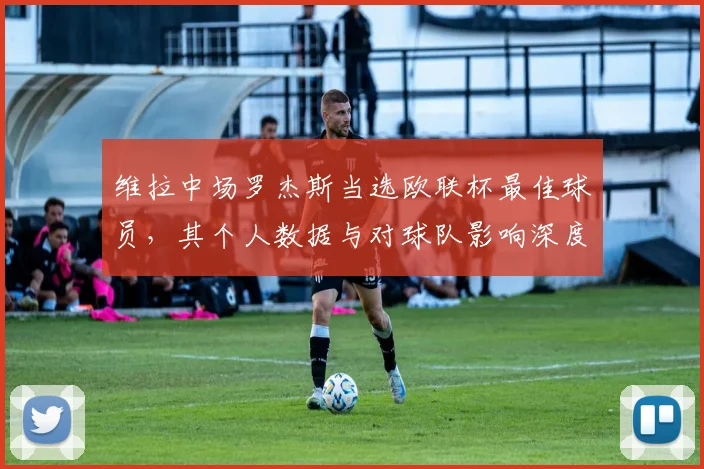 维拉中场罗杰斯当选欧联杯最佳球员，其个人数据与对球队影响深度解析
