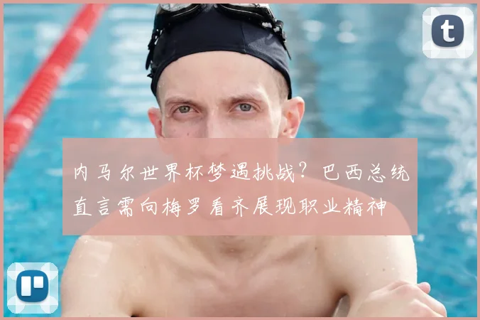 内马尔世界杯梦遇挑战？巴西总统直言需向梅罗看齐展现职业精神