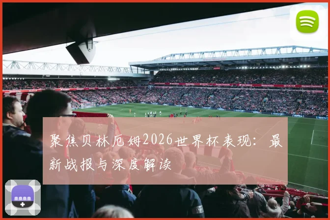 聚焦贝林厄姆2026世界杯表现：最新战报与深度解读