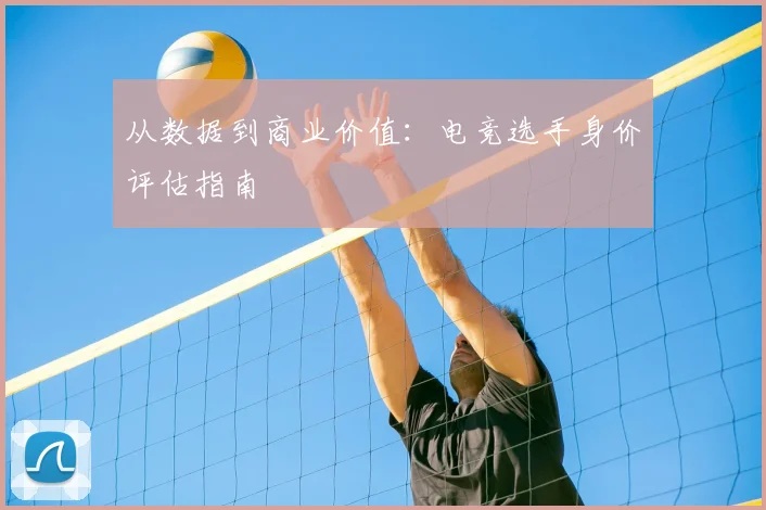 从数据到商业价值:电竞选手身价评估指南