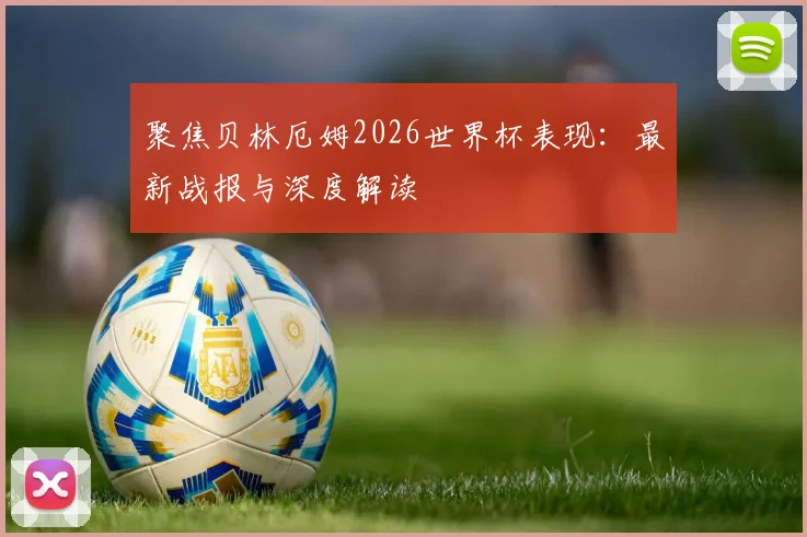聚焦贝林厄姆2026世界杯表现：最新战报与深度解读