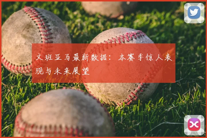 文班亚马最新数据：本赛季惊人表现与未来展望