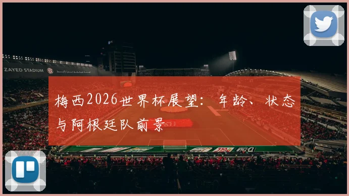 梅西2026世界杯展望：年龄、状态与阿根廷队前景