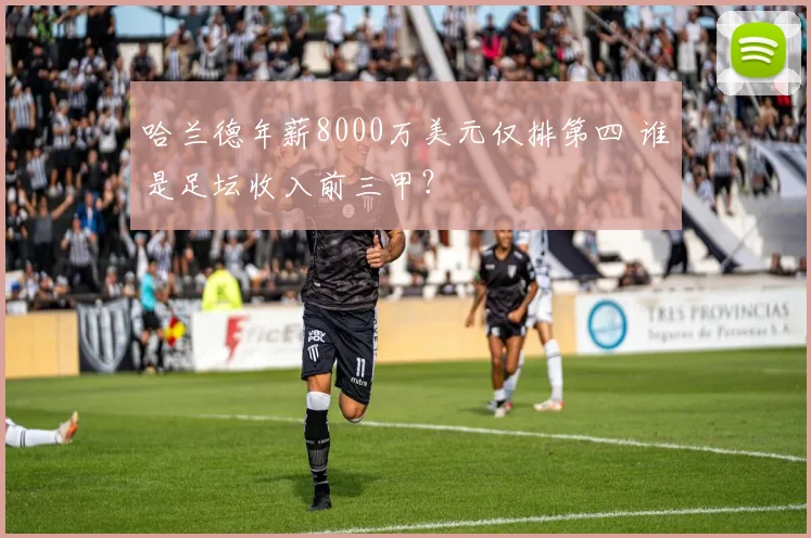 哈兰德年薪8000万美元仅排第四 谁是足坛收入前三甲？
