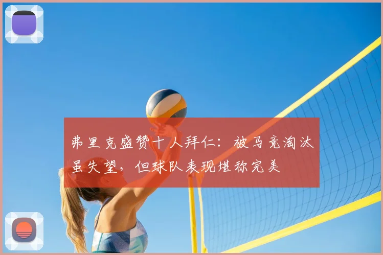 弗里克盛赞十人拜仁：被马竞淘汰虽失望，但球队表现堪称完美